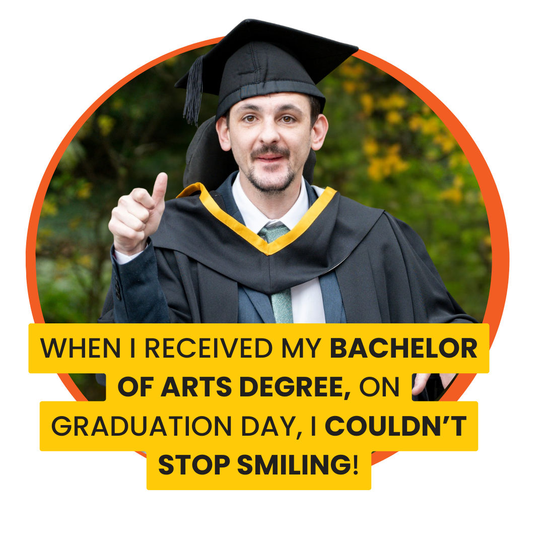 Image of a young man using a wheelchair, dressed in a graduation gown and mortarboard. A quote over the image says: When I received my bachelor of arts degree, on graduation day, I couldn't stop smiling