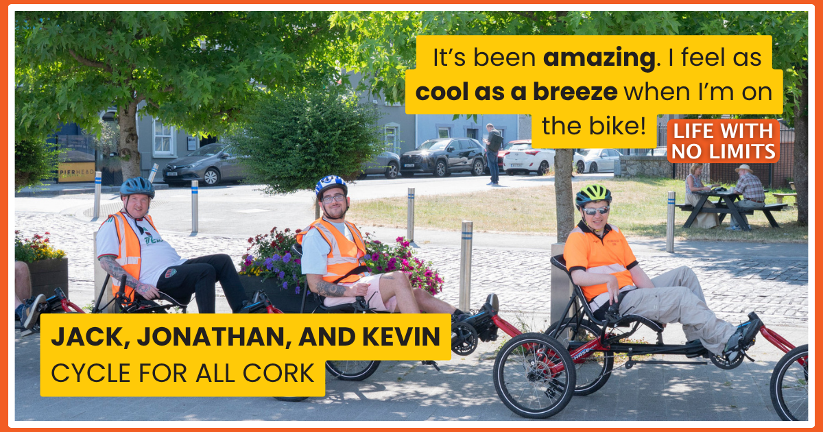 Promotional graphic for Enable Ireland’s Life With No Limits campaign featuring Jack, Jonathan and Kevin taking part in inclusive cycling on adapted recumbent bicycles. The image includes a quote about the enjoyment of cycling, alongside Life With No Limits branding celebrating achievement, inclusion and active participation.